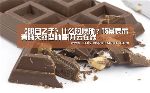 《明日之子》什么时候播?杨幂表示青睐天然型帅哥|开云在线(图3) 开云娱乐