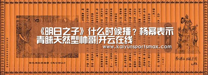 《明日之子》什么时候播?杨幂表示青睐天然型帅哥|开云在线(图1) 开云娱乐
